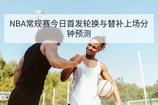 NBA常规赛今日首发轮换与替补上场分钟预测