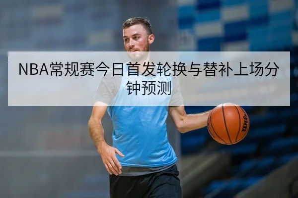 NBA常规赛今日首发轮换与替补上场分钟预测